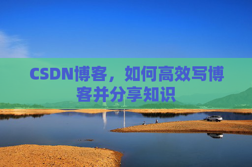 CSDN博客，如何高效写博客并分享知识